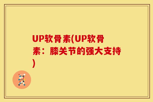 UP软骨素(UP软骨素：膝关节的强大支持)