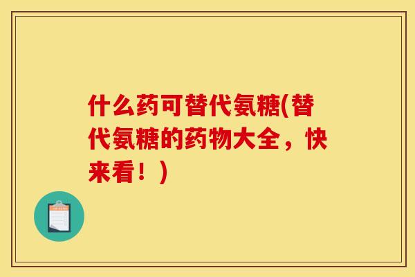 什么药可替代氨糖(替代氨糖的药物大全，快来看！)