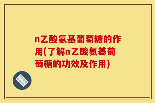 n乙酸氨基葡萄糖的作用(了解n乙酸氨基葡萄糖的功效及作用)
