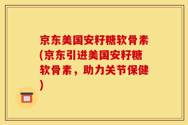 京东美国安籽糖软骨素(京东引进美国安籽糖软骨素,助力关节保健) 京东美国安籽糖软骨素(京东引进美国安籽糖软骨素,助力关节保健)