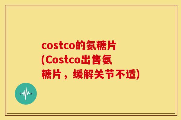 costco的氨糖片(Costco出售氨糖片，缓解关节不适)