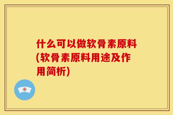 什么可以做软骨素原料(软骨素原料用途及作用简析)