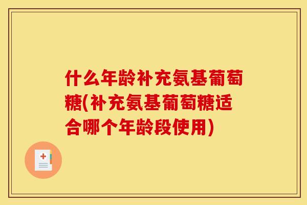 什么年龄补充氨基葡萄糖(补充氨基葡萄糖适合哪个年龄段使用)
