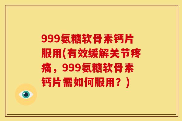 999氨糖软骨素钙片服用(有效缓解关节,999氨糖软骨素钙片需如何服用?) 999氨糖软骨素钙片服用(有效缓解关节,999氨糖软骨素钙片需如何服用?)