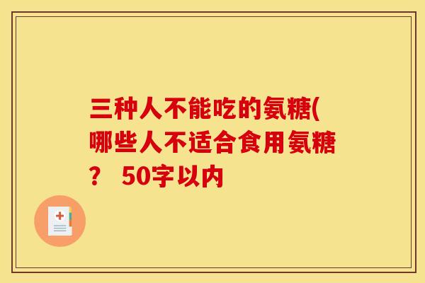 三种人不能吃的氨糖(哪些人不适合食用氨糖？ 50字以内