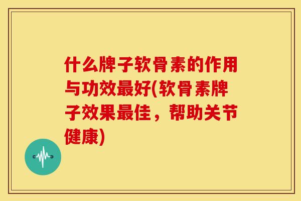 什么牌子软骨素的作用与功效最好(软骨素牌子效果最佳，帮助关节健康)