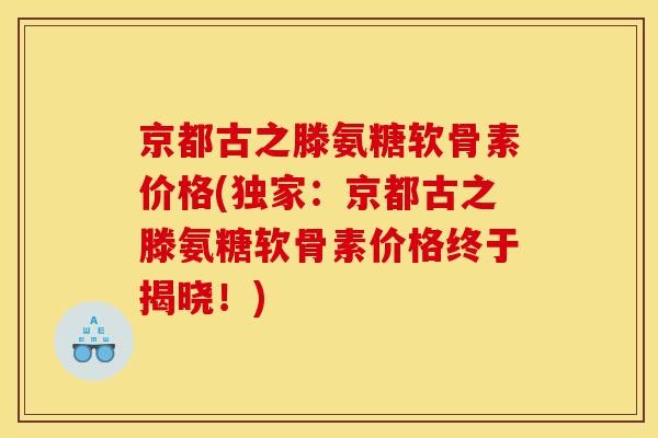 京都古之滕氨糖软骨素价格(独家：京都古之滕氨糖软骨素价格终于揭晓！)