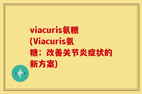 viacuris氨糖(Viacuris氨糖：改善关节炎症状的新方案)