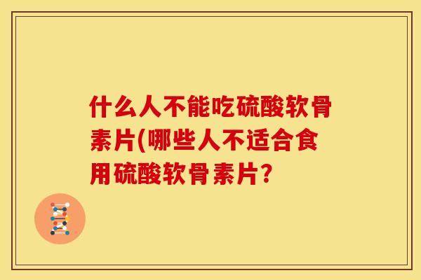 什么人不能吃硫酸软骨素片(哪些人不适合食用硫酸软骨素片? 什么人不能吃硫酸软骨素片(哪些人不适合食用硫酸软骨素片?