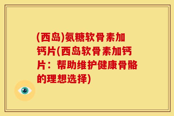 (西岛)氨糖软骨素加钙片(西岛软骨素加钙片：帮助维护健康骨骼的理想选择)