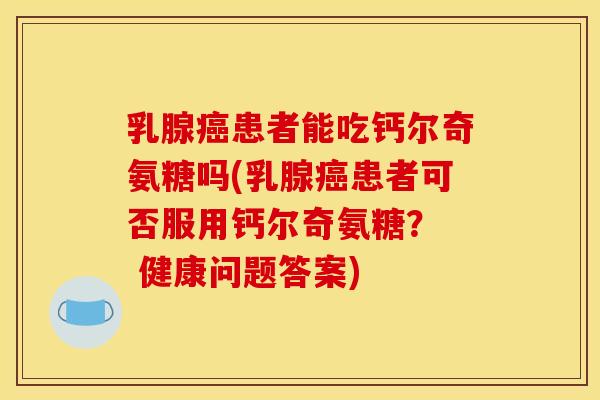 乳腺癌患者能吃钙尔奇氨糖吗(乳腺癌患者可否服用钙尔奇氨糖？  健康问题答案)