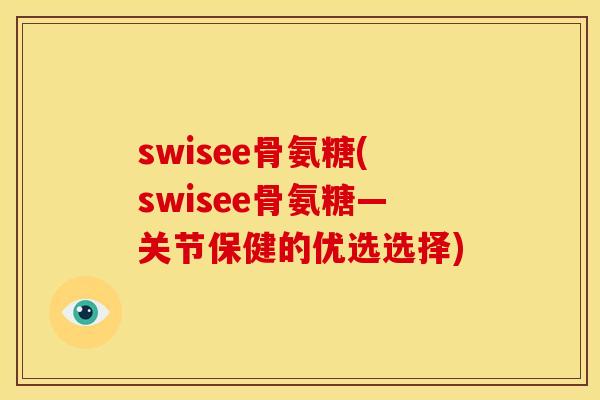 swisee骨氨糖(swisee骨氨糖—关节保健的优选选择)