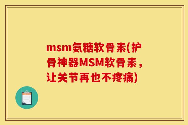 msm氨糖软骨素(护骨神器MSM软骨素，让关节再也不疼痛)