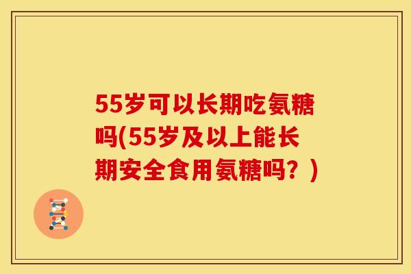 55岁可以长期吃氨糖吗(55岁及以上能长期安全食用氨糖吗？)