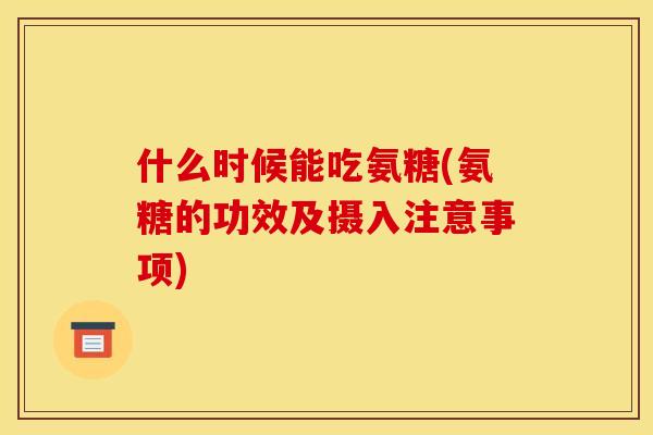 什么时候能吃氨糖(氨糖的功效及摄入注意事项)