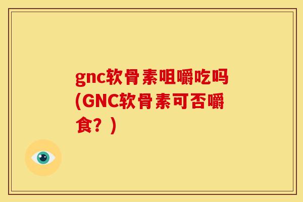 gnc软骨素咀嚼吃吗(GNC软骨素可否嚼食？)