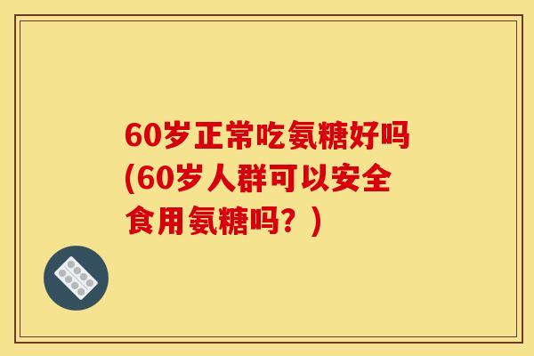 60岁正常吃氨糖好吗(60岁人群可以安全食用氨糖吗？)