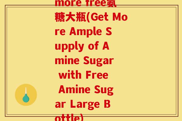 more free氨糖大瓶(Get More Ample Supply of Amine Sugar with Free Amine Sugar Large Bottle) more free氨糖大瓶(Get More Ample Supply of Amine Sugar with Free Amine Sugar Large Bottle)