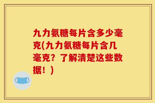 九力氨糖每片含多少毫克(九力氨糖每片含几毫克？了解清楚这些数据！)