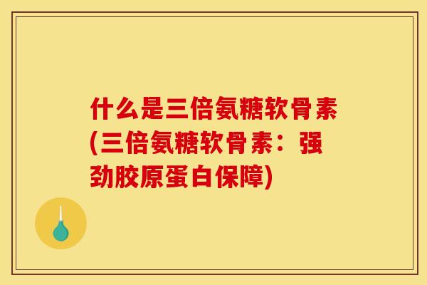 什么是三倍氨糖软骨素(三倍氨糖软骨素：强劲胶原蛋白保障)