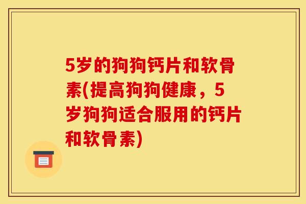 5岁的狗狗钙片和软骨素(提高狗狗健康，5岁狗狗适合服用的钙片和软骨素)