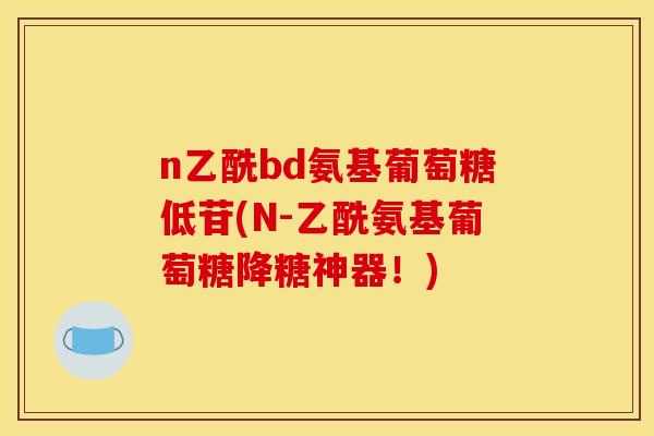 n乙酰bd氨基葡萄糖低苷(N-乙酰氨基葡萄糖降糖神器！)