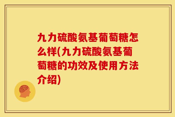 九力硫酸氨基葡萄糖怎么样(九力硫酸氨基葡萄糖的功效及使用方法介绍)