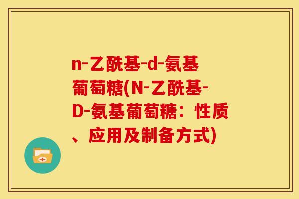 n-乙酰基-d-氨基葡萄糖(N-乙酰基-D-氨基葡萄糖：性质、应用及制备方式)