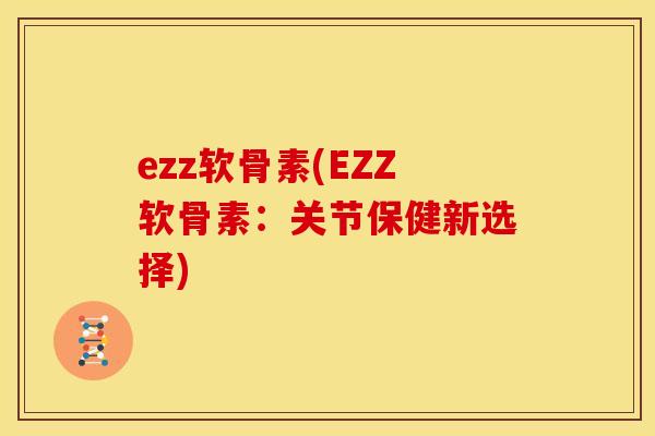 ezz软骨素(EZZ软骨素：关节保健新选择)