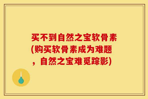 买不到自然之宝软骨素(购买软骨素成为难题，自然之宝难觅踪影)