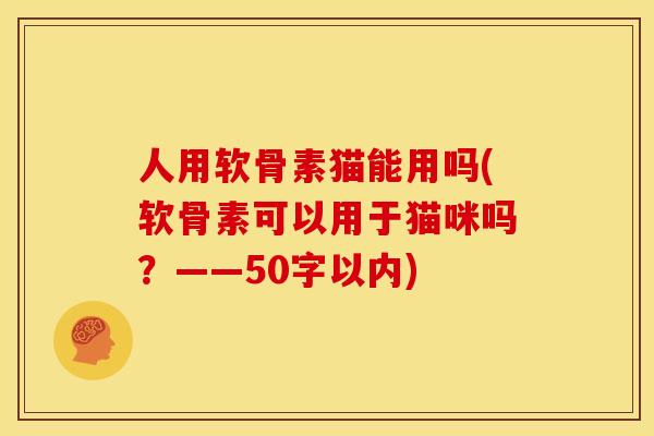 人用软骨素猫能用吗(软骨素可以用于猫咪吗？——50字以内)
