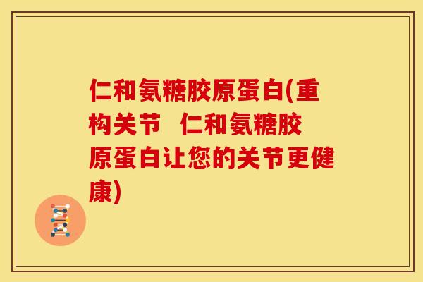 仁和氨糖胶原蛋白(重构关节  仁和氨糖胶原蛋白让您的关节更健康)