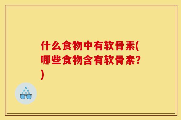什么食物中有软骨素(哪些食物含有软骨素？)
