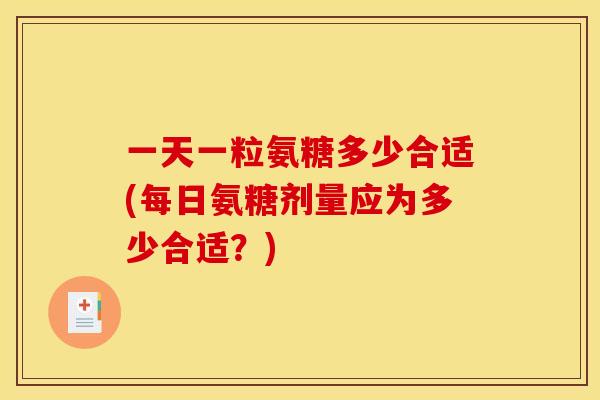 一天一粒氨糖多少合适(每日氨糖剂量应为多少合适？)