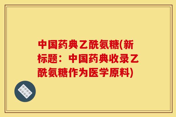 中国药典乙酰氨糖(新标题：中国药典收录乙酰氨糖作为医学原料)