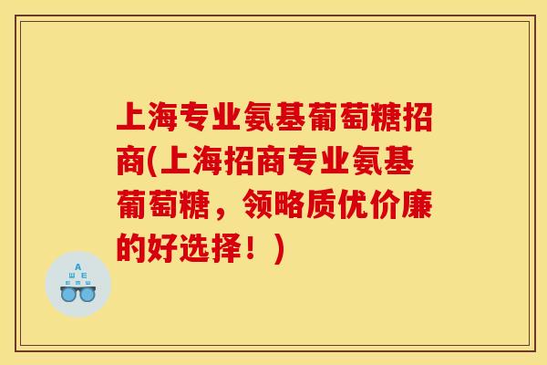 上海专业氨基葡萄糖招商(上海招商专业氨基葡萄糖,领略质优价廉的好选择!) 上海专业氨基葡萄糖招商(上海招商专业氨基葡萄糖,领略质优价廉的好选择!)