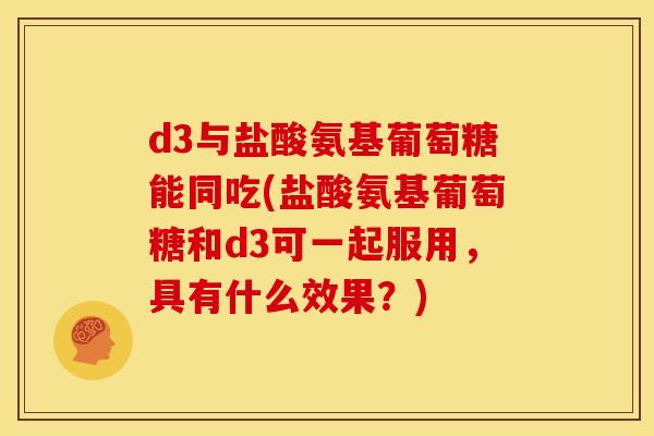 d3与盐酸氨基葡萄糖能同吃(盐酸氨基葡萄糖和d3可一起服用，具有什么效果？)