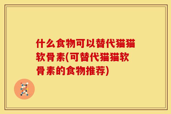 什么食物可以替代猫猫软骨素(可替代猫猫软骨素的食物推荐)