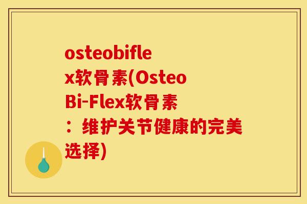 osteobiflex软骨素(OsteoBi-Flex软骨素：维护关节健康的完美选择)