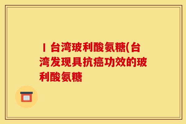 丨台湾玻利酸氨糖(台湾发现具抗癌功效的玻利酸氨糖