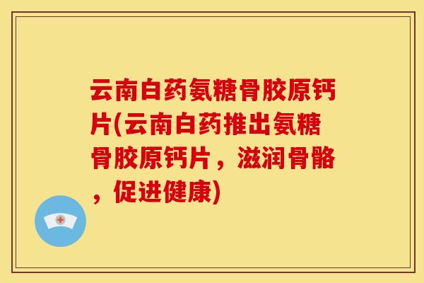 云南白药氨糖骨胶原钙片(云南白药推出氨糖骨胶原钙片，滋润骨骼，促进健康)