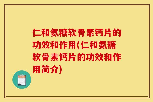 仁和氨糖软骨素钙片的功效和作用(仁和氨糖软骨素钙片的功效和作用简介)