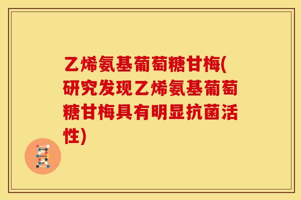 乙烯氨基葡萄糖甘梅(研究发现乙烯氨基葡萄糖甘梅具有明显抗菌活性)