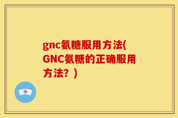 gnc氨糖服用方法(GNC氨糖的正确服用方法？)