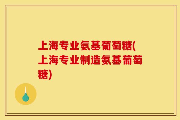 上海专业氨基葡萄糖(上海专业制造氨基葡萄糖)
