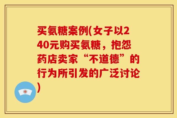 买氨糖案例(女子以240元购买氨糖，抱怨药店卖家“不道德”的行为所引发的广泛讨论)