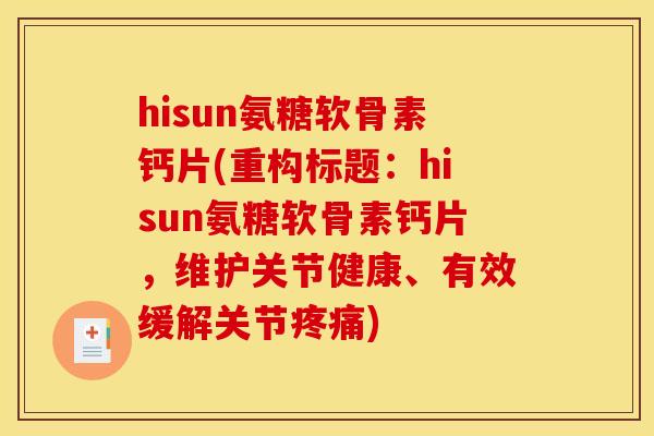 hisun氨糖软骨素钙片(重构标题：hisun氨糖软骨素钙片，维护关节健康、有效缓解关节疼痛)