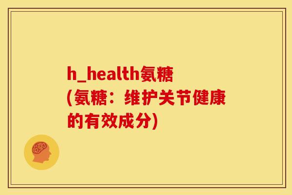 h_health氨糖(氨糖：维护关节健康的有效成分)
