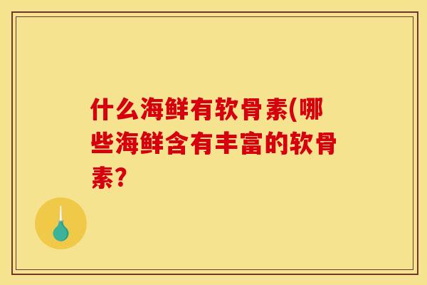 什么海鲜有软骨素(哪些海鲜含有丰富的软骨素？