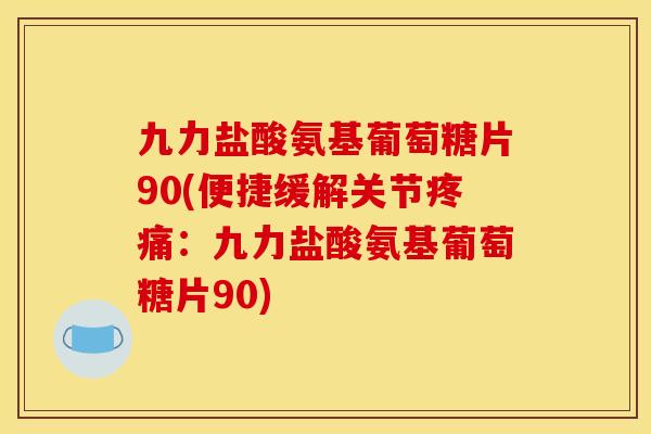 九力盐酸氨基葡萄糖片90(便捷缓解关节疼痛：九力盐酸氨基葡萄糖片90)